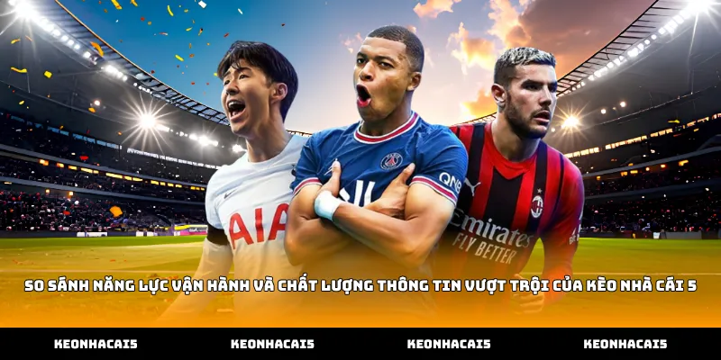 So sánh năng lực vận hành và chất lượng thông tin vượt trội của Kèo Nhà Cái 5